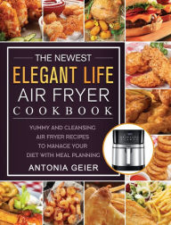The Newest Elegant Life Air Fryer Cookbook: Yummy and Cleansing Air Fryer Recipes to Manage Your Diet with Meal Planning Antonia Geier Author