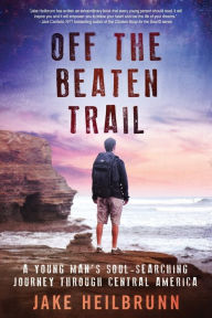 Off the Beaten Trail: A Young Man's Soul-Searching Journey Through Central America Jake Heilbrunn Author