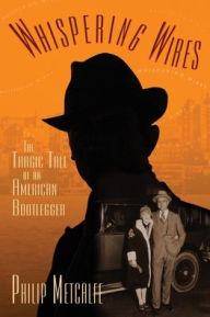 Whispering Wires: The Tragic Tale of an American Bootlegger Philip Metcalfe Author