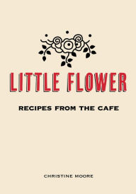 Little Flower: Recipes from the Cafe Christine Moore Author