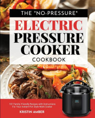 The No-Pressure Electric Pressure Cooker Cookbook: 101 Family-Friendly Recipes with Instructions for your Instant Pot-Style Multi Cooker Kristin Amber