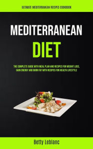 Mediterranean Diet: The Complete Guide With Meal Plan And Recipes For Weight Loss, Gain Energy And Burn Fat With Recipes For Health Lifestyle (Ultimat
