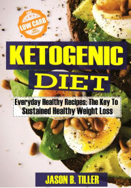 Ketogenic Diet Everyday Healthy Recipes: The Key to Sustained Healthy Weight Loss Jason B. Tiller Author
