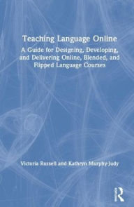 Teaching Language Online: A Guide for Designing, Developing, and Delivering Online, Blended, and Flipped Language Courses Victoria Russell Author