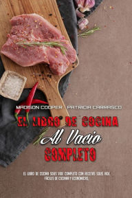 El Libro De Cocina Al Vacío Completo: El Libro De Cocina Sous Vide Completo Con Recetas Sous Vide Fáciles De Cocinar Y Económicas. (The Complete So