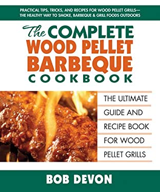 The Complete Wood Pellet Barbeque Cookbook : The Ultimate Guide and Recipe Book for Wood Pellet Grills by Bob Devon