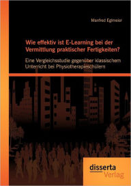 Wie effektiv ist E-Learning bei der Vermittlung praktischer Fertigkeiten?: Eine Vergleichsstudie gegen�ber klassischem Unterricht bei Physiothera
