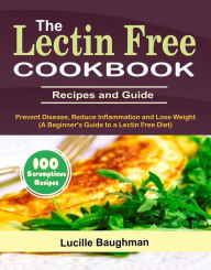 The Lectin Free Cookbook: Recipes and Guide To Prevent Disease, Reduce Inflammation and Lose Weight (A Beginner's Guide to a Lectin Free Diet) Lucille