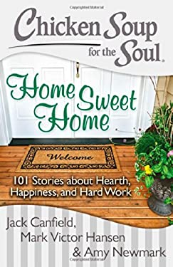 Chicken Soup for the Soul: Home Sweet Home : 101 Stories about Hearth, Happiness, and Hard Work by Mark Victor, Newmark, Amy, Canfield, Jack Hansen