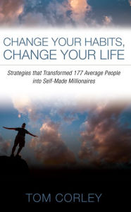 Change Your Habits, Change Your Life: Strategies that Transformed 177 Average People into Self-Made Millionaires Tom Corley Author