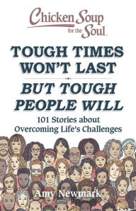 Chicken Soup for the Soul: Tough Times Won't Last But Tough People Will: 101 Stories about Overcoming Life's Challenges Amy Newmark Author