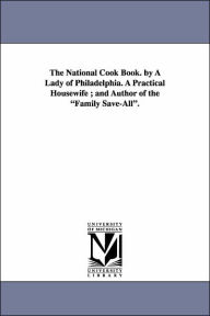 The National Cook Book. by a Lady of Philadelphia. a Practical Housewife; And Author of the Family Save-All. Hannah Mary Bouvier Peterson Author
