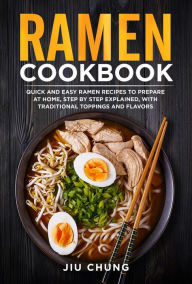 Ramen Cookbook: 100 Quick and Easy Ramen Recipes to Prepare At Home, Step By Step Explained, with Traditional Toppings and Flavors Jiu Chung Author