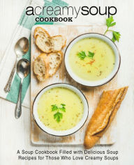 A Creamy Soup Cookbook: A Soup Cookbook Filled with Delicious Soup Recipes for Those Who Love Creamy Soups BookSumo Press Author