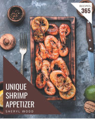 365 Unique Shrimp Appetizer Recipes: Shrimp Appetizer Cookbook - Your Best Friend Forever Sheryl Wood Author