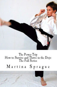 The Power Trip: How to Survive and Thrive in the Dojo (The Full Series) Martina Sprague Author