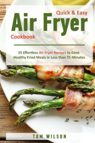 Quick & Easy Air Fryer Cookbook: 25 Effortless Air Fryer Recipes to Cook Healthy Fried Meals in Less than 25 Minutes Tom Wilson Author