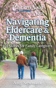 Chicken Soup for the Soul: Navigating Eldercare & Dementia: 101 Stories for Family Caregivers Amy Newmark Author