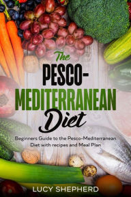 The Pesco-Mediterranean Diet: Beginners guide to the Pesco-Mediterranean Diet with Recipes and Meal Plan Lucy Shepherd Author