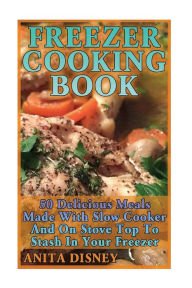 Freezer Cooking Book: 50 Delicious Meals Made With Slow Cooker And On Stove Top: (Crock Pot, Crock Pot Cookbook, Crock Pot Recipes Cookbook, Crockpot