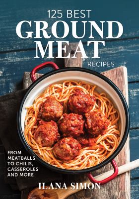 125 Best Ground Meat Recipes : From Meatballs to Chilis, Casseroles and More by Ilana Simon