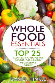 Whole Food Essentials: TOP 25 Clean Eating Recipes for Weight Loss, Healthy Metabolism & Energy Marvin Delgado Author