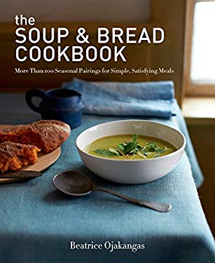 The Soup and Bread Cookbook : More Than 100 Seasonal Pairings for Simple, Satisfying Meals by Beatrice Ojakangas