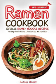 The Ultimate Ramen Cookbook - Over 25 Ramen Noodle Recipes: The Only Ramen Noodle Cookbook You Will Ever Need Rachael Rayner Author