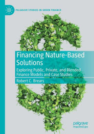 Financing Nature-Based Solutions: Exploring Public, Private, and Blended Finance Models and Case Studies Robert C. Brears Author