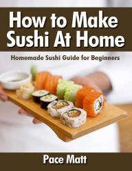 How to Make Sushi At Home: Homemade Sushi Guide for Beginners Pace Matt Author