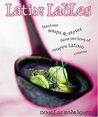 Latin Ladles : Fabulous Soups and Stews from the King of Nuevo Latino Cuisine by Douglas Rodriguez