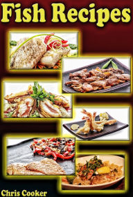 Fish Recipes: Grilled, Baked and Fried Seafood Goodies No One Can Resist Chris Cooker Author