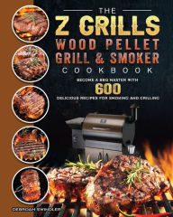 The Z Grills Wood Pellet Grill And Smoker Cookbook: Become A BBQ Master With 600 Delicious Recipes For Smoking And Grilling Debroah Swindler Author