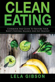 Clean Eating: Cookbook And Guide to Restore Your Body's Natural Balance and Eat Healthy Lela Gibson Author