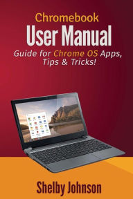 Chromebook User Manual: Guide for Chrome OS Apps, Tips & Tricks! Shelby Johnson Author