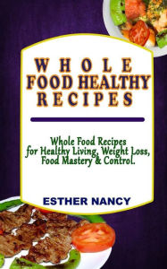 Whole Food Healthy Recipes: Whole Food Recipes for Healthy Living, Food Mastery, Weight Loss and Control. Esther Nancy Author