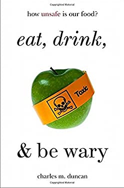 Eat, Drink, and Be Wary : How Unsafe Is Our Food? by Charles M. Duncan