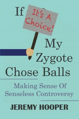 If It's a Choice, My Zygote Chose Balls : Making Sense of Senseless Controversy by Jeremy Hooper