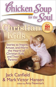 Chicken Soup for the Soul: Christian Kids: Stories to Inspire, Amuse, and Warm the Hearts of Christian Kids and Their Parents Jack Canfield Author