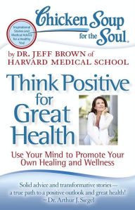 Chicken Soup for the Soul: Think Positive for Great Health: Use Your Mind to Promote Your Own Healing and Wellness Dr. Jeff Brown Author