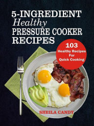 5-Ingredient Healthy Pressure Cooker Recipes: 103 Healthy Recipes For Quick Cooking Sheila Candy Author