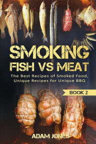 Smoking Fish vs Meat: The Best Recipes Of Smoked Food, Unique Recipes for Unique BBQ (Book 2) Adam Jones Author