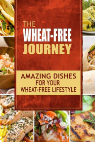 The Wheat-Free Journey - Amazing Dishes for your Wheat-Free Lifestyle: Looking to a a whole new way of cooking and live a balanced wheat-free lifestyl