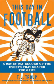 This Day in Football: A Day-By-Day Record of the Events That Shaped the Game T. J. Troup Author