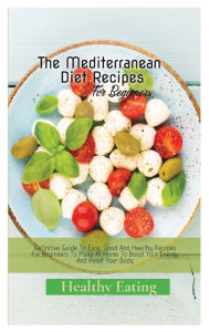 The Mediterranean Diet Recipes: A Definitive Guide To Easy, Good And Healthy Recipes For Beginners To Make At Home To Boost Your Energy And Reset Your