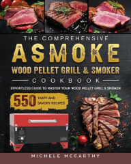 The Comprehensive ASMOKE Wood Pellet Grill & Smoker Cookbook: Effortless Guide To Master Your Wood Pellet Grill & Smoker With 550 Tast