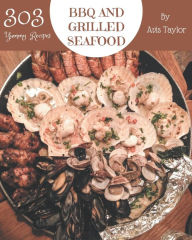 303 Yummy BBQ and Grilled Seafood Recipes: A Yummy BBQ and Grilled Seafood Cookbook You Will Need Avis Taylor Author