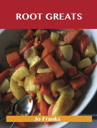 Root Greats: Delicious Root Recipes, The Top 100 Root Recipes Jo Franks Author