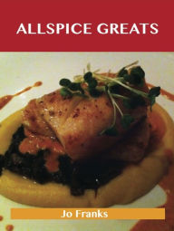 Allspice Greats: Delicious Allspice Recipes, The Top 100 Allspice Recipes Jo Franks Author