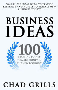 Business Ideas: 100 Starting Points to Make Money in the New Economy Chad Grills Author